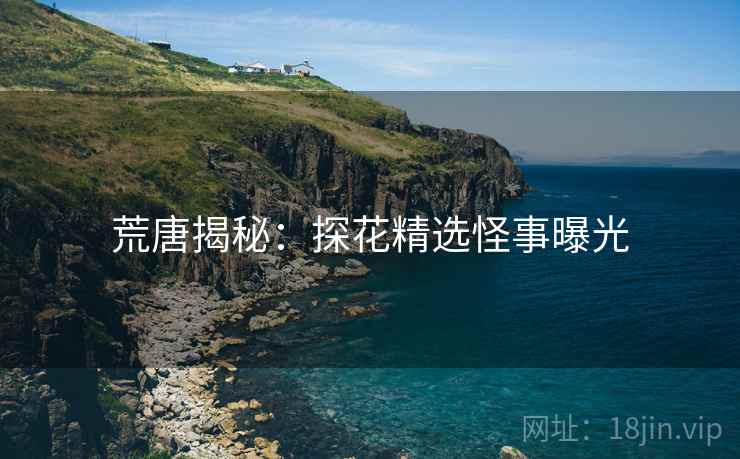 荒唐揭秘：探花精选怪事曝光