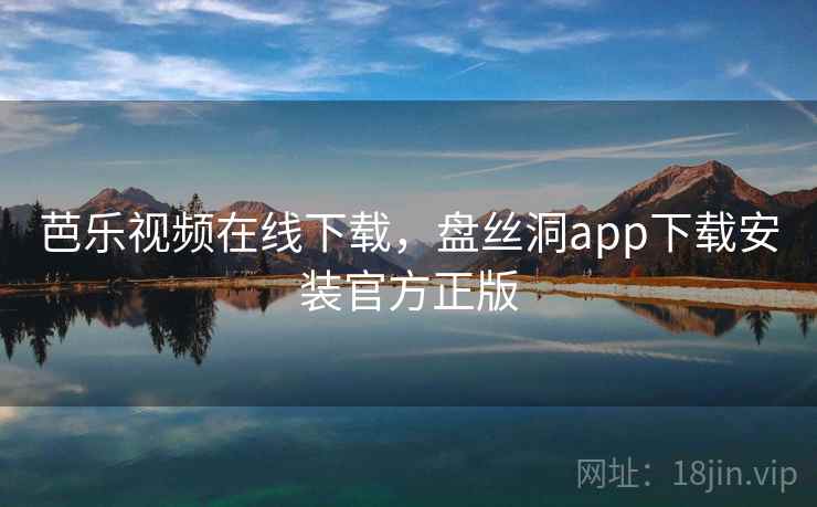 芭乐视频在线下载,盘丝洞app下载安装官方正版 芭乐视频在线下载,盘丝洞app下载安装官方正版