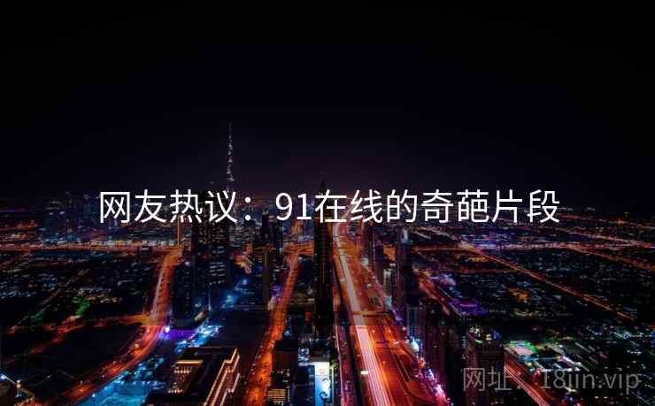 网友热议：91在线的奇葩片段