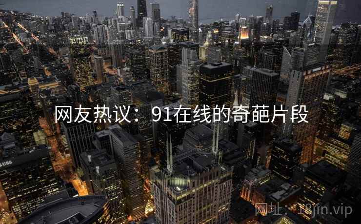网友热议:91在线的奇葩片段 网友热议:91在线的奇葩片段