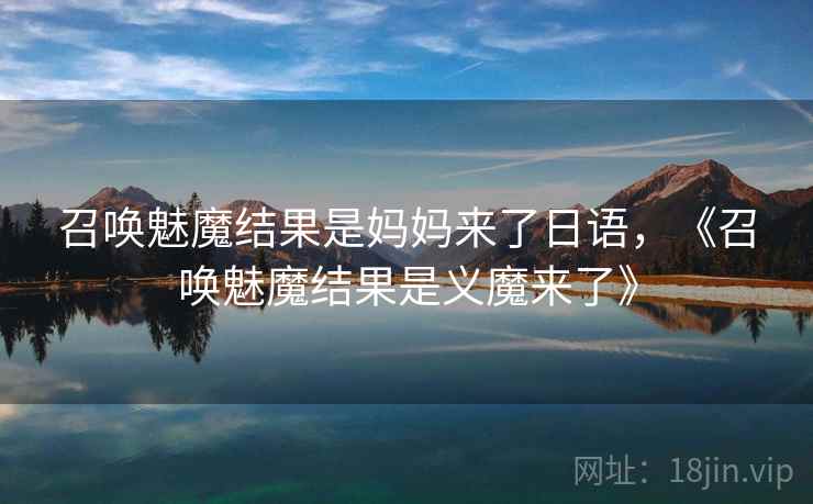 召唤魅魔结果是妈妈来了日语,《召唤魅魔结果是义魔来了》 召唤魅魔结果是妈妈来了日语,《召唤魅魔结果是义魔来了》