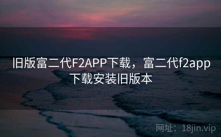 旧版富二代F2APP下载,富二代f2app下载安装旧版本 旧版富二代F2APP下载,富二代f2app下载安装旧版本