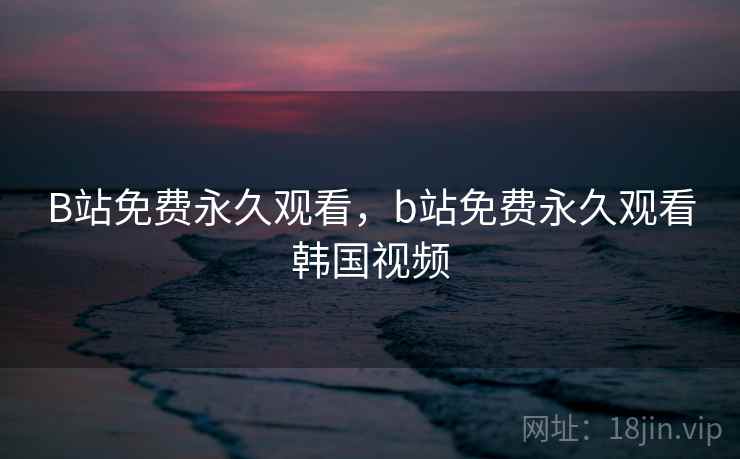 B站免费永久观看,b站免费永久观看韩国视频 B站免费永久观看,b站免费永久观看韩国视频
