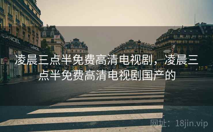 凌晨三点半免费高清电视剧,凌晨三点半免费高清电视剧国产的 凌晨三点半免费高清电视剧,凌晨三点半免费高清电视剧国产的