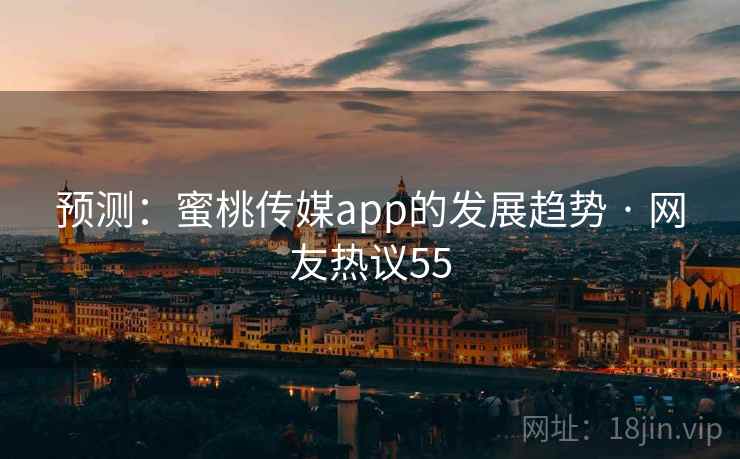 预测：蜜桃传媒app的发展趋势 · 网友热议55