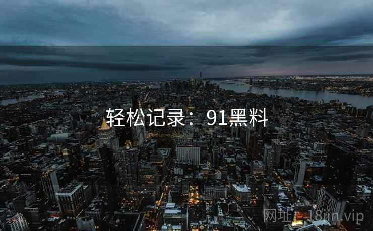 轻松记录:91黑料 轻松记录:91黑料