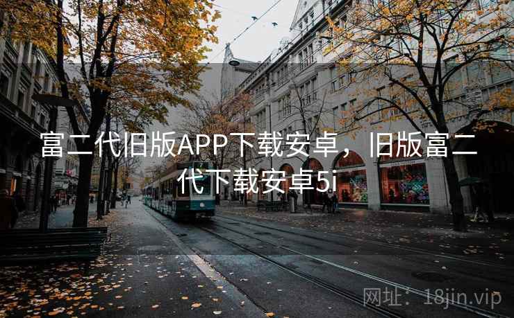 富二代旧版APP下载安卓，旧版富二代下载安卓5i