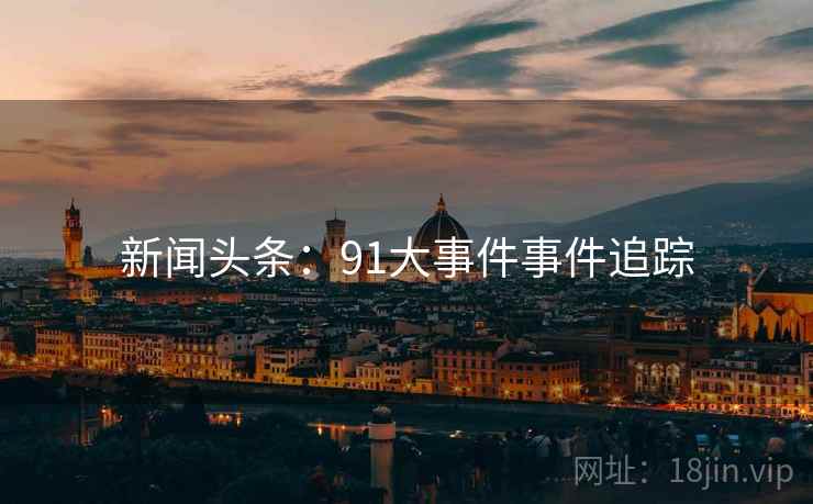 新闻头条：91大事件事件追踪