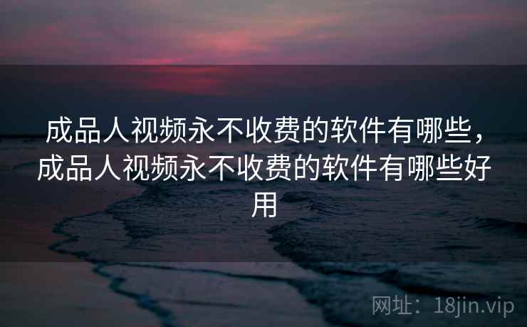 成品人视频永不收费的软件有哪些，成品人视频永不收费的软件有哪些好用