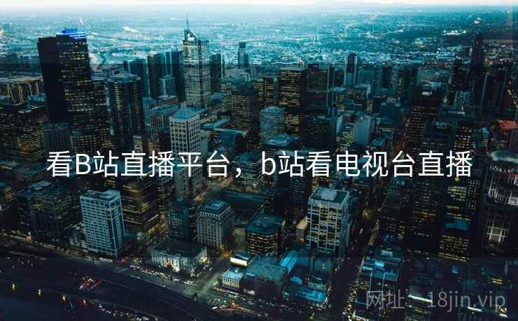 看B站直播平台，b站看电视台直播