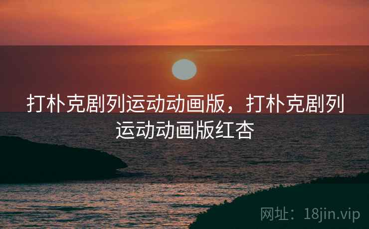 打朴克剧列运动动画版，打朴克剧列运动动画版红杏