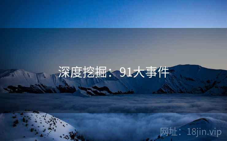 深度挖掘:91大事件 深度挖掘:91大事件