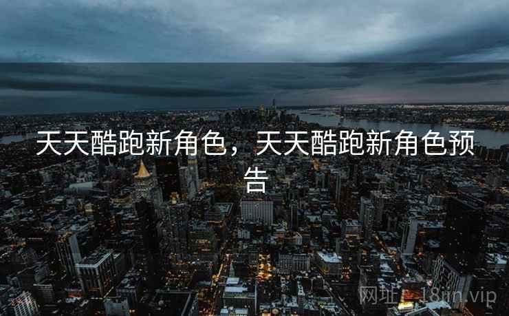 天天酷跑新角色，天天酷跑新角色预告