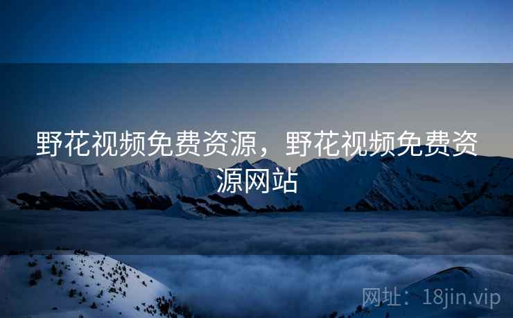 野花视频免费资源,野花视频免费资源网站 野花视频免费资源,野花视频免费资源网站