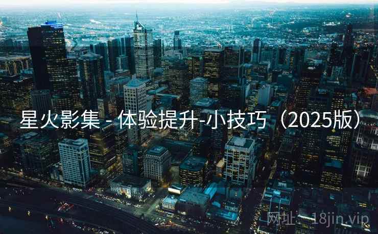星火影集 - 体验提升-小技巧(2025版) 星火影集 - 体验提升-小技巧(2025版)