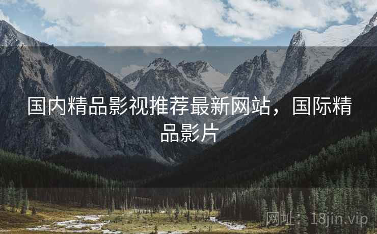国内精品影视推荐最新网站，国际精品影片