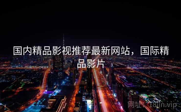 国内精品影视推荐最新网站,国际精品影片 国内精品影视推荐最新网站,国际精品影片