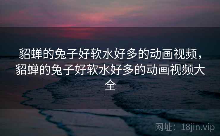 貂蝉的兔子好软水好多的动画视频，貂蝉的兔子好软水好多的动画视频大全