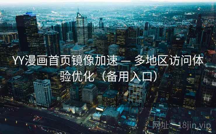 YY漫画首页镜像加速 — 多地区访问体验优化（备用入口）