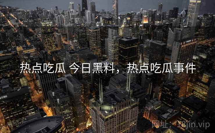 热点吃瓜 今日黑料，热点吃瓜事件