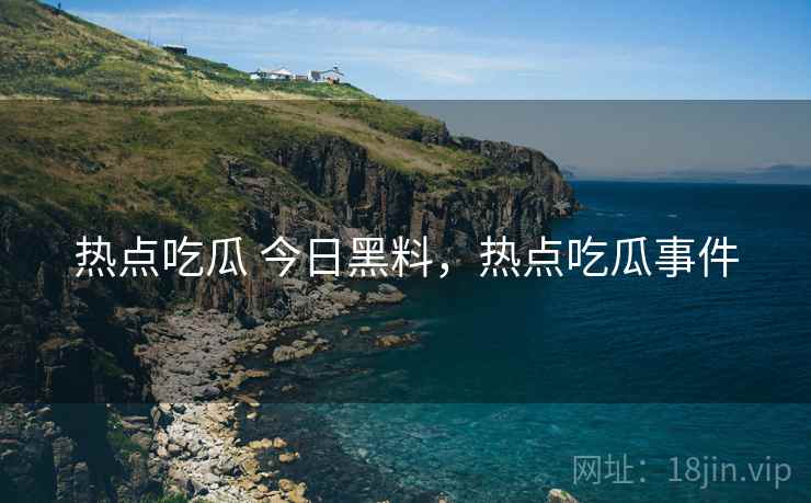 热点吃瓜 今日黑料，热点吃瓜事件