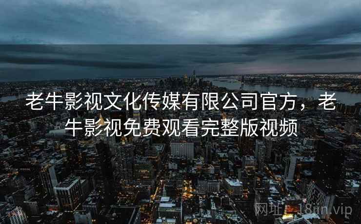 老牛影视文化传媒有限公司官方,老牛影视免费观看完整版视频 老牛影视文化传媒有限公司官方,老牛影视免费观看完整版视频