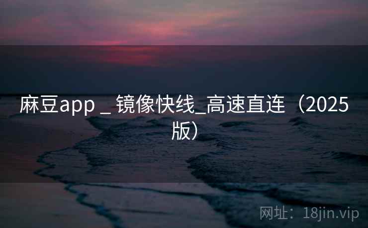 麻豆app _ 镜像快线_高速直连(2025版) 麻豆app _ 镜像快线_高速直连(2025版)