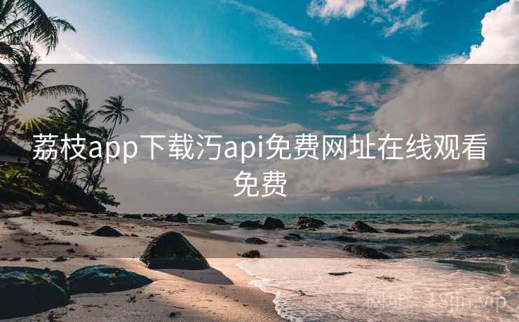 荔枝app下载汅api免费网址在线观看免费 荔枝app下载汅api免费网址在线观看免费
