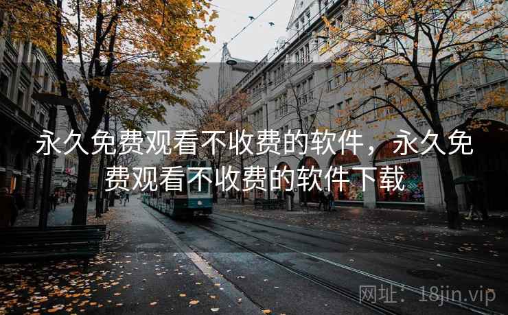 永久免费观看不收费的软件,永久免费观看不收费的软件下载 永久免费观看不收费的软件,永久免费观看不收费的软件下载