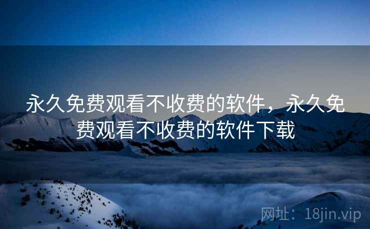 永久免费观看不收费的软件，永久免费观看不收费的软件下载