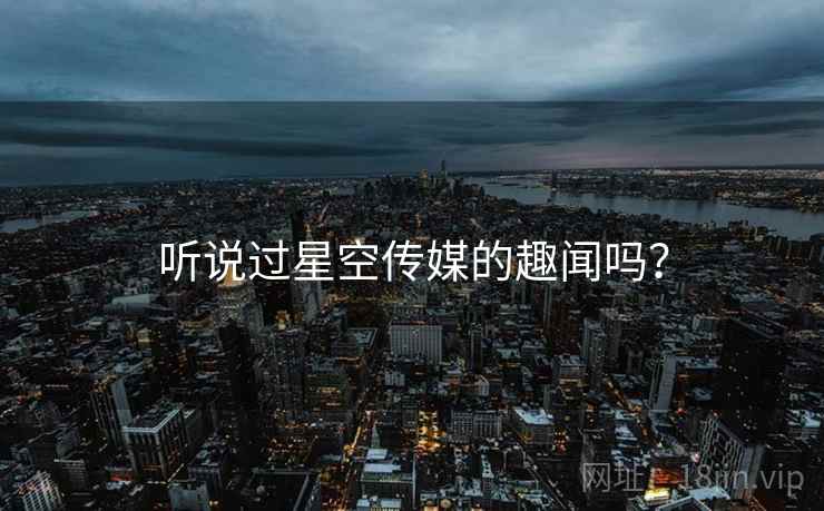 听说过星空传媒的趣闻吗? 听说过星空传媒的趣闻吗?