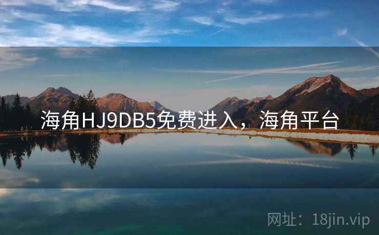 海角HJ9DB5免费进入,海角平台 海角HJ9DB5免费进入,海角平台