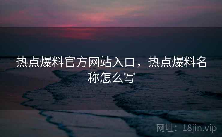 热点爆料官方网站入口,热点爆料名称怎么写 热点爆料官方网站入口,热点爆料名称怎么写