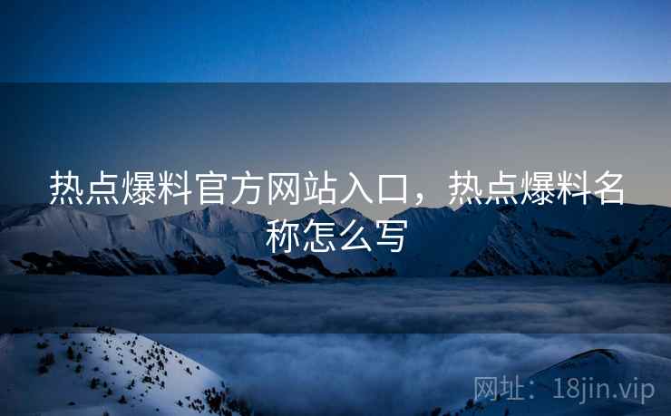 热点爆料官方网站入口，热点爆料名称怎么写