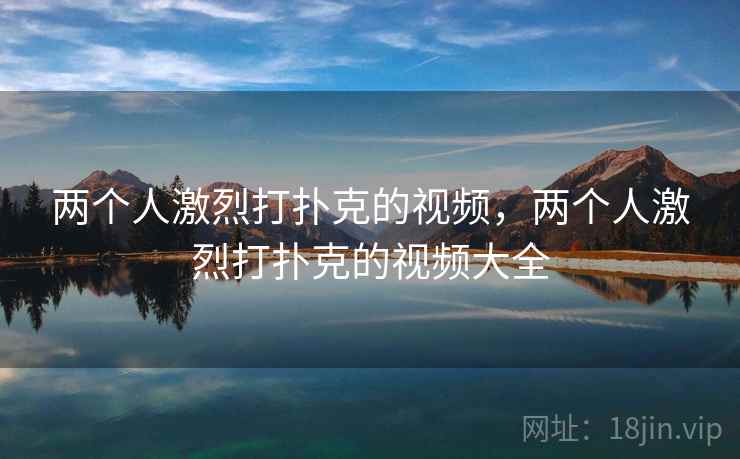 两个人激烈打扑克的视频，两个人激烈打扑克的视频大全