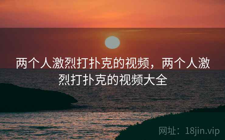 两个人激烈打扑克的视频,两个人激烈打扑克的视频大全 两个人激烈打扑克的视频,两个人激烈打扑克的视频大全