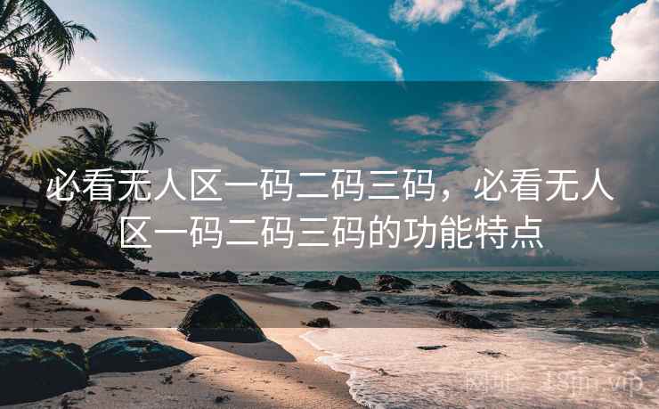 必看无人区一码二码三码，必看无人区一码二码三码的功能特点