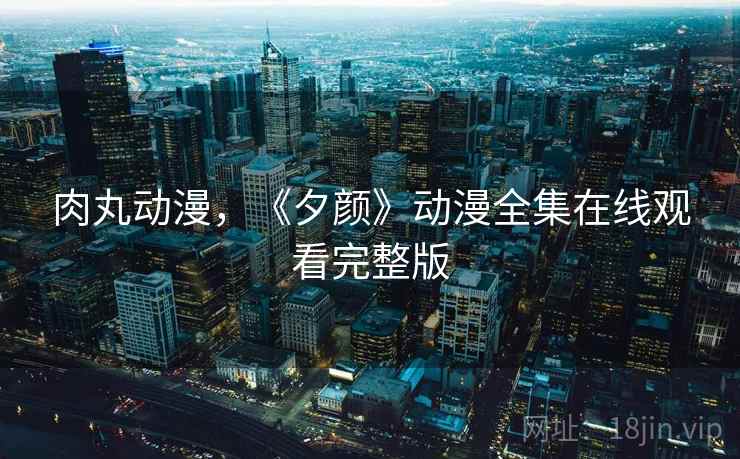 肉丸动漫,《夕颜》动漫全集在线观看完整版 肉丸动漫,《夕颜》动漫全集在线观看完整版