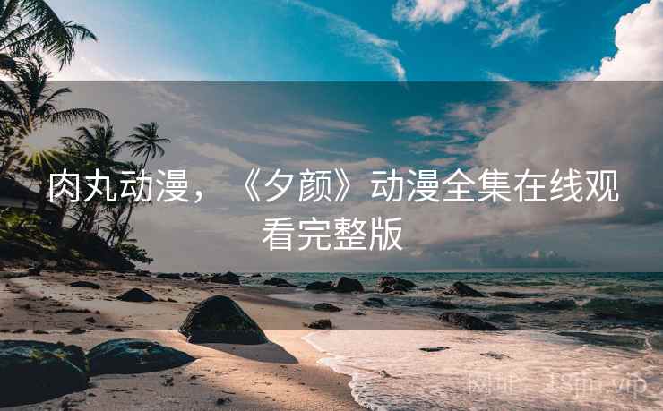 肉丸动漫，《夕颜》动漫全集在线观看完整版