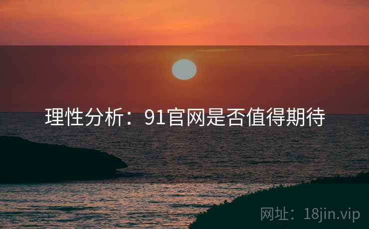 理性分析:91官网是否值得期待 理性分析:91官网是否值得期待