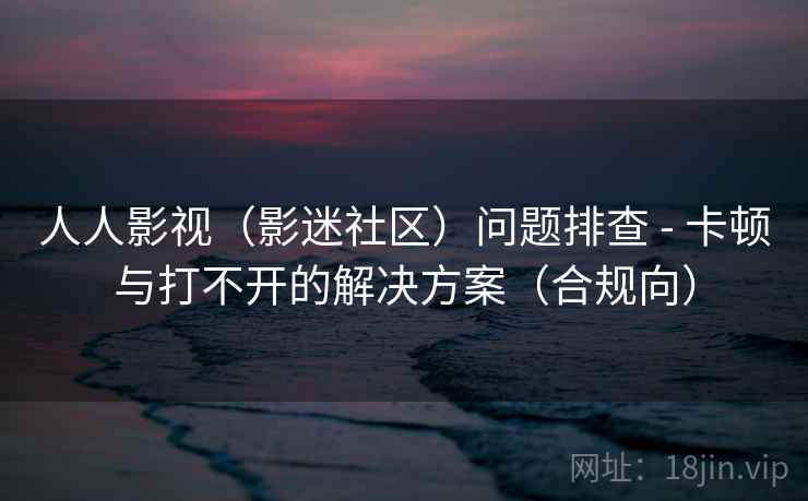 人人影视(影迷社区)问题排查 - 卡顿与打不开的解决方案(合规向) 人人影视(影迷社区)问题排查 - 卡顿与打不开的解决方案(合规向)