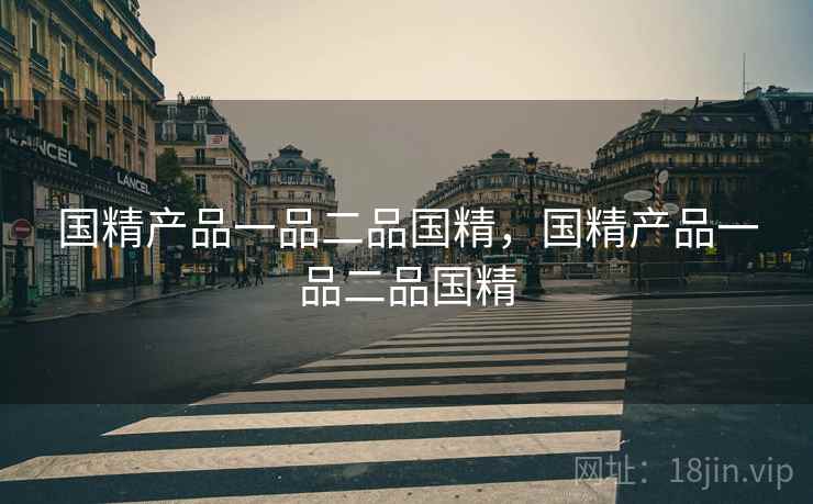 国精产品一品二品国精，国精产品一品二品国精