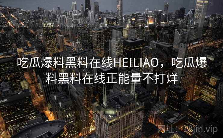 吃瓜爆料黑料在线HEILIAO,吃瓜爆料黑料在线正能量不打烊 吃瓜爆料黑料在线HEILIAO,吃瓜爆料黑料在线正能量不打烊