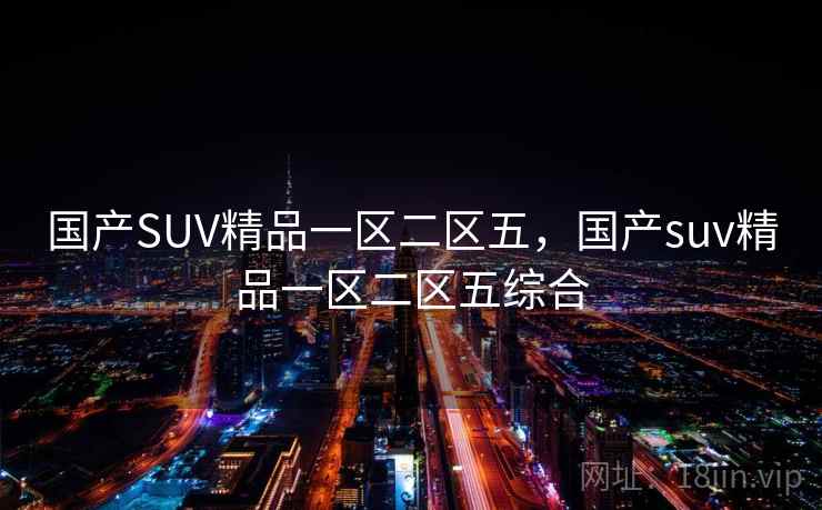 国产SUV精品一区二区五,国产suv精品一区二区五综合 国产SUV精品一区二区五,国产suv精品一区二区五综合