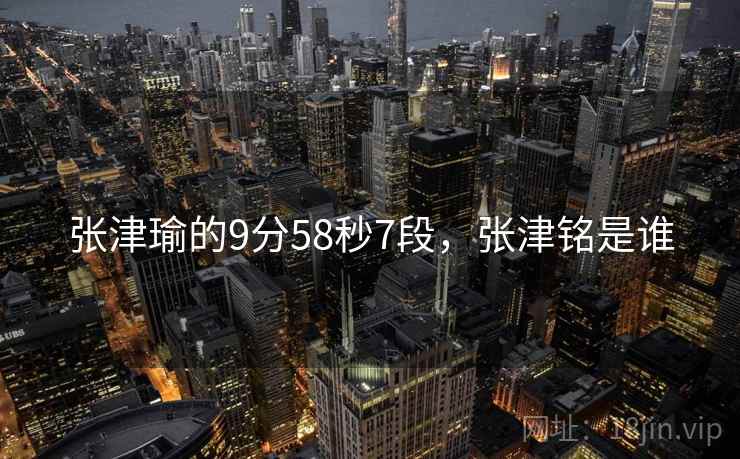 张津瑜的9分58秒7段，张津铭是谁
