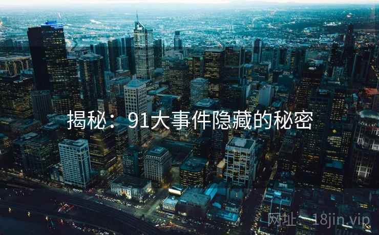 揭秘:91大事件隐藏的秘密 揭秘:91大事件隐藏的秘密