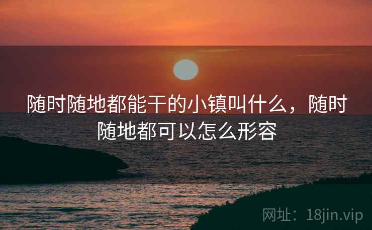 随时随地都能干的小镇叫什么,随时随地都可以怎么形容 随时随地都能干的小镇叫什么,随时随地都可以怎么形容