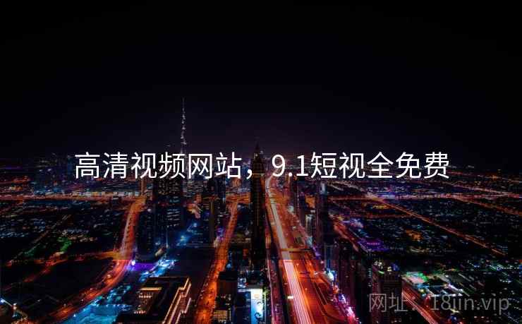 高清视频网站,9.1短视全免费 高清视频网站,9.1短视全免费