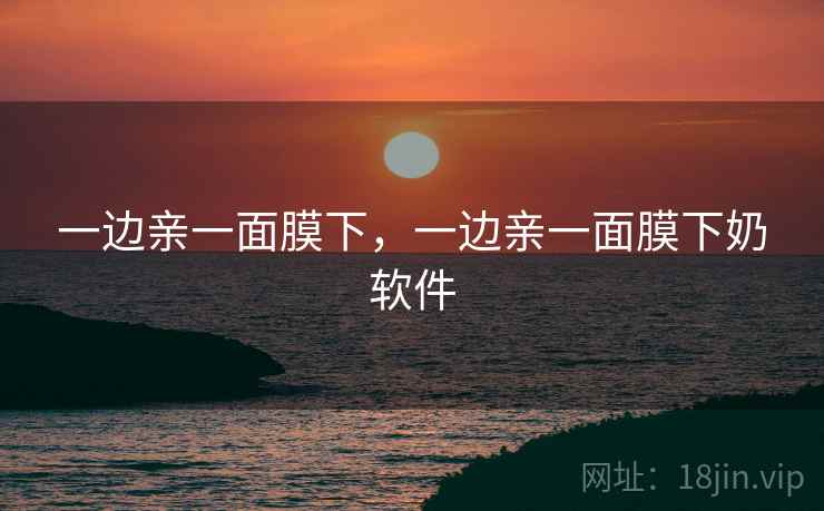 一边亲一面膜下，一边亲一面膜下奶软件