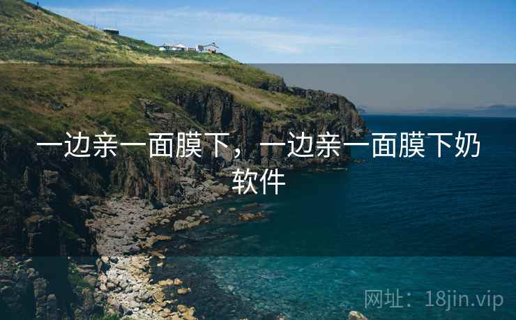 一边亲一面膜下,一边亲一面膜下奶软件 一边亲一面膜下,一边亲一面膜下奶软件